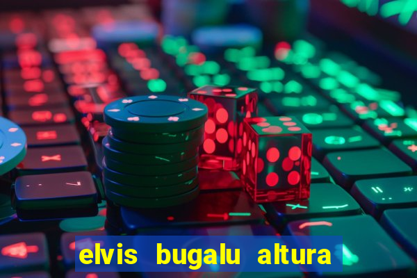 elvis bugalu altura e peso